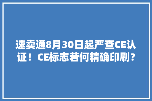 速卖通8月30日起严查CE认证！CE标志若何精确印刷？