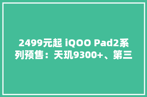 2499元起 iQOO Pad2系列预售：天玑9300+、第三代骁龙8s双首发