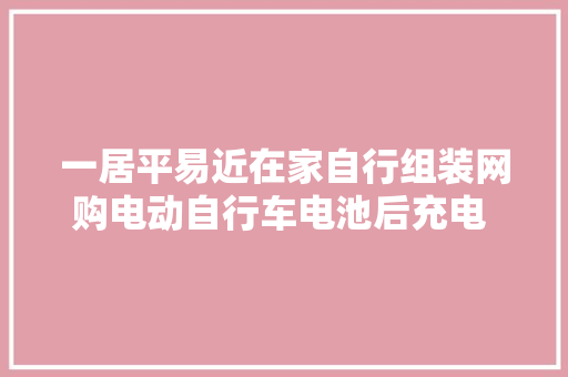 一居平易近在家自行组装网购电动自行车电池后充电 爆炸起火至全身30%烧伤