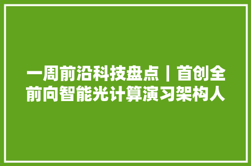 一周前沿科技盘点｜首创全前向智能光计算演习架构人工智能大年夜模型实现光演习的新路径……