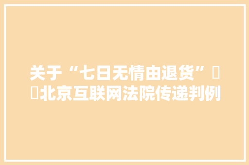 关于“七日无情由退货”轇轕北京互联网法院传递判例并提出建议