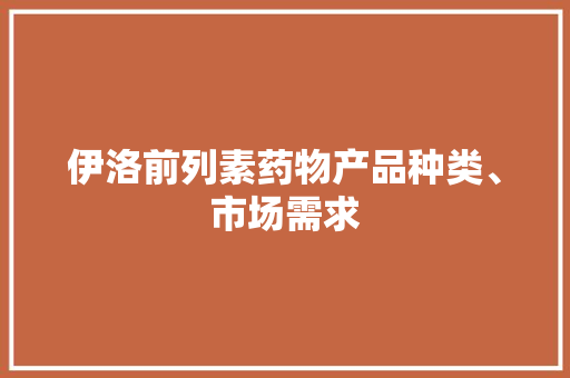 伊洛前列素药物产品种类、市场需求