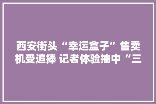 西安街头“幸运盒子”售卖机受追捧 记者体验抽中“三无”护肤品 西安街头“幸运盒子”售卖机受追捧 记者体验抽中“三无”护肤品 互联通信