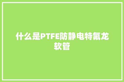 什么是PTFE防静电特氟龙软管 什么是PTFE防静电特氟龙软管 智能家居
