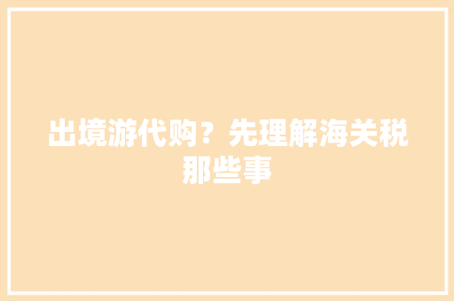 出境游代购？先理解海关税那些事 出境游代购？先理解海关税那些事 互联通信
