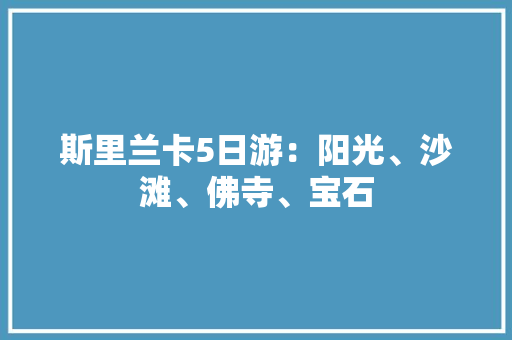 斯里兰卡5日游：阳光、沙滩、佛寺、宝石