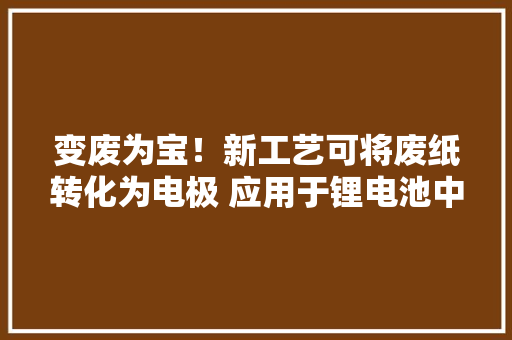 变废为宝！新工艺可将废纸转化为电极 应用于锂电池中