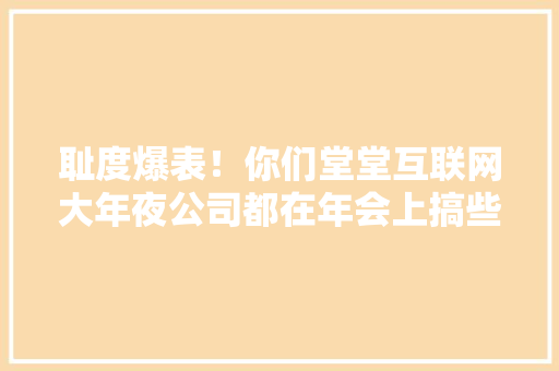 耻度爆表！你们堂堂互联网大年夜公司都在年会上搞些啥？