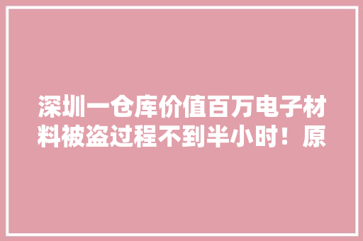 深圳一仓库价值百万电子材料被盗过程不到半小时！原来有“内鬼”