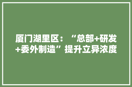 厦门湖里区：“总部+研发+委外制造”提升立异浓度