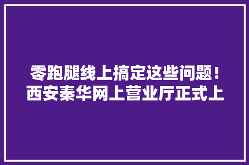 零跑腿线上搞定这些问题！西安秦华网上营业厅正式上线