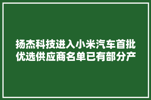 扬杰科技进入小米汽车首批优选供应商名单已有部分产品批量交货