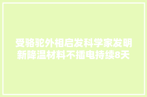 受骆驼外相启发科学家发明新降温材料不插电持续8天降温7度