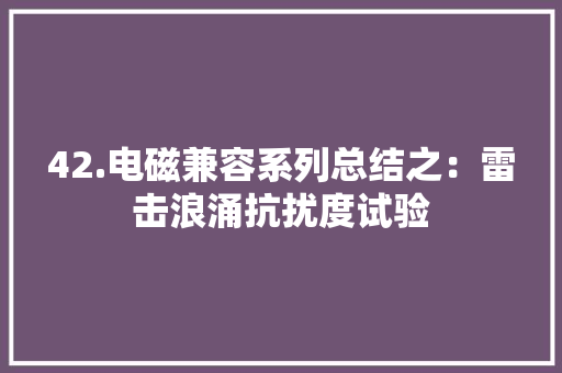 42.电磁兼容系列总结之：雷击浪涌抗扰度试验