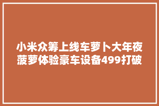 小米众筹上线车萝卜大年夜菠萝体验豪车设备499打破行业暴利 小米众筹上线车萝卜大年夜菠萝体验豪车设备499打破行业暴利 人工智能