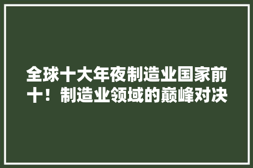 全球十大年夜制造业国家前十！制造业领域的巅峰对决