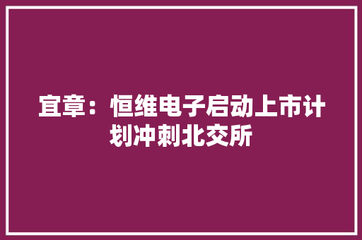 宜章：恒维电子启动上市计划冲刺北交所