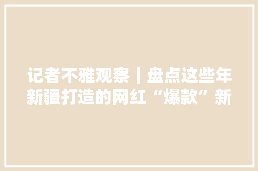 记者不雅观察｜盘点这些年新疆打造的网红“爆款”新品