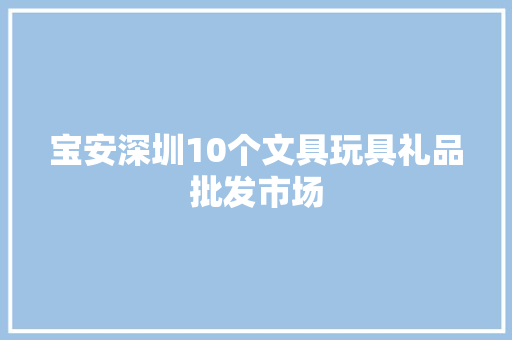 宝安深圳10个文具玩具礼品批发市场 宝安深圳10个文具玩具礼品批发市场 智能家居