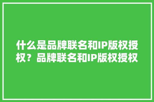 什么是品牌联名和IP版权授权？品牌联名和IP版权授权联系？