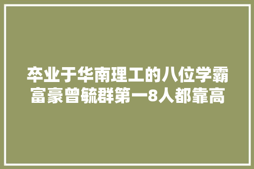 卒业于华南理工的八位学霸富豪曾毓群第一8人都靠高科技发家