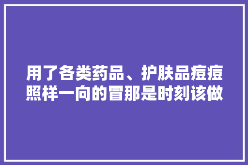 用了各类药品、护肤品痘痘照样一向的冒那是时刻该做这件事了
