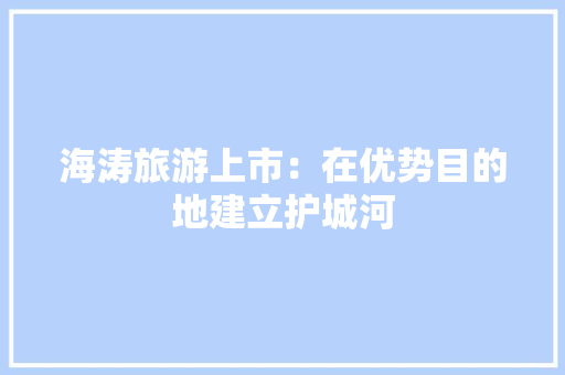 海涛旅游上市：在优势目的地建立护城河