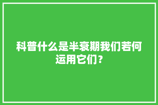 科普什么是半衰期我们若何运用它们？