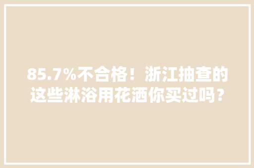 85.7%不合格！浙江抽查的这些淋浴用花洒你买过吗？