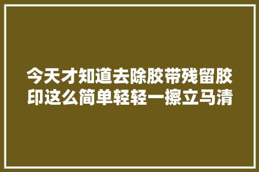 今天才知道去除胶带残留胶印这么简单轻轻一擦立马清洁如初