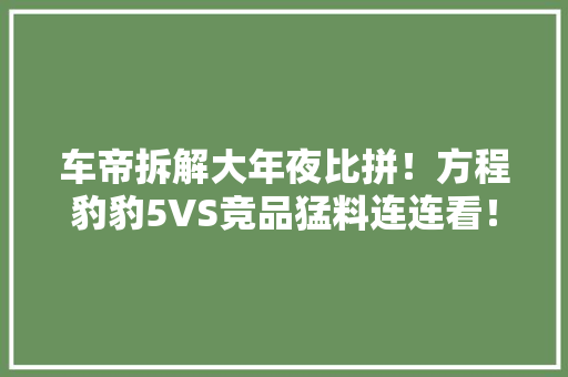 车帝拆解大年夜比拼！方程豹豹5VS竞品猛料连连看！