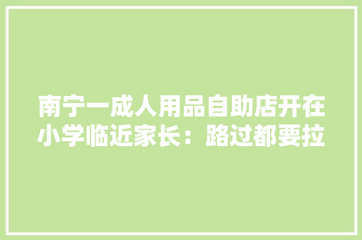 南宁一成人用品自助店开在小学临近家长：路过都要拉着孩子快走两步......