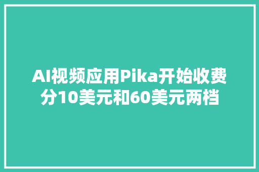 AI视频应用Pika开始收费分10美元和60美元两档