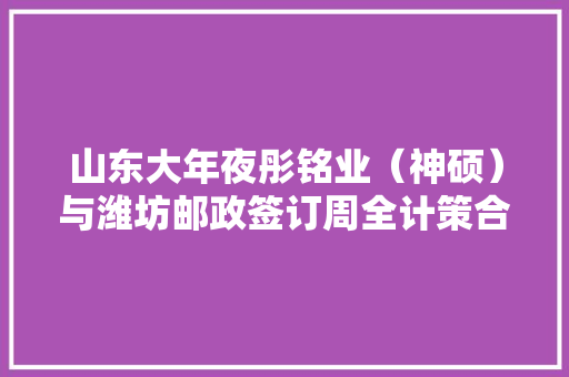 山东大年夜彤铭业（神硕）与潍坊邮政签订周全计策合作协议