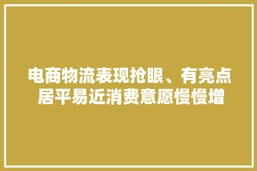 电商物流表现抢眼、有亮点 居平易近消费意愿慢慢增强