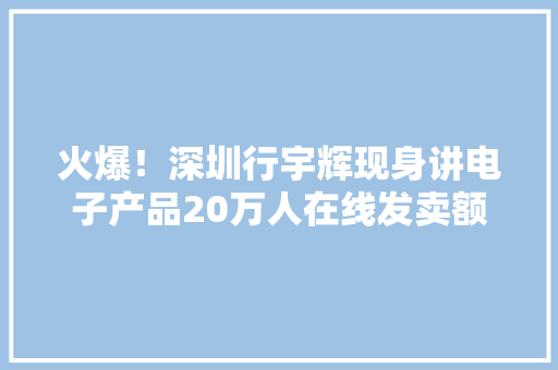 火爆！深圳行宇辉现身讲电子产品20万人在线发卖额立异高