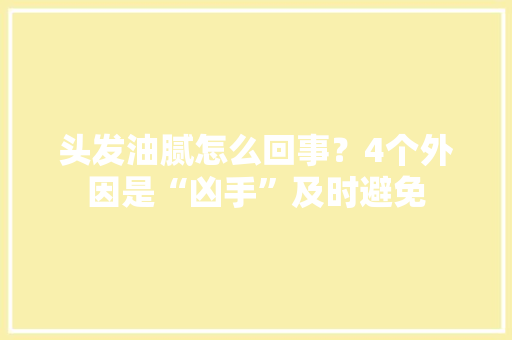 头发油腻怎么回事？4个外因是“凶手”及时避免