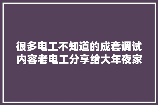很多电工不知道的成套调试内容老电工分享给大年夜家干货