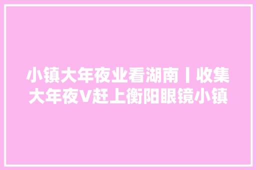 小镇大年夜业看湖南丨收集大年夜V赶上衡阳眼镜小镇 忍不住上手体验了把手工活