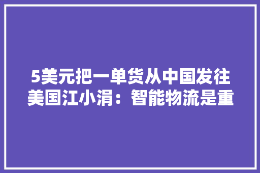 5美元把一单货从中国发往美国江小涓：智能物流是重要优势