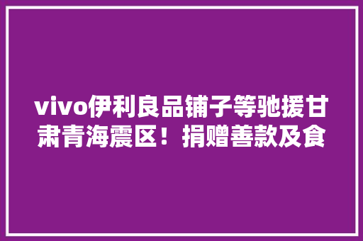 vivo伊利良品铺子等驰援甘肃青海震区！捐赠善款及食物