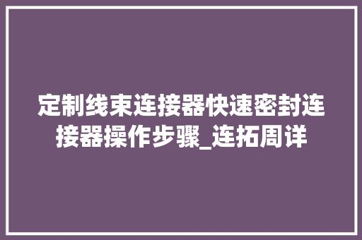 定制线束连接器快速密封连接器操作步骤_连拓周详