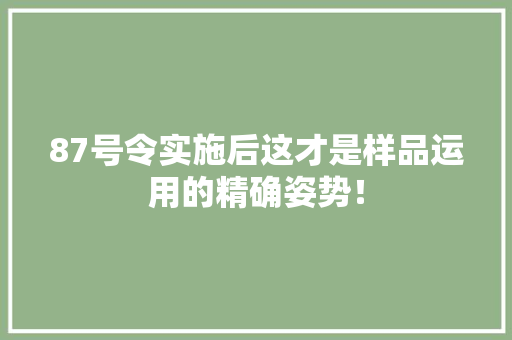 87号令实施后这才是样品运用的精确姿势！