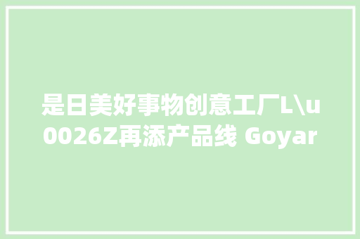 是日美好事物创意工厂L\u0026Z再添产品线 Goyard圣路易包包有新设计