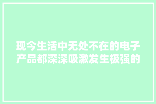 现今生活中无处不在的电子产品都深深吸激发生极强的依靠