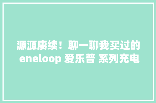源源赓续！聊一聊我买过的 eneloop 爱乐普 系列充电电池