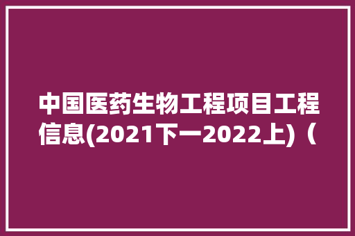 中国医药生物工程项目工程信息(2021下一2022上)（一）丨工程帮帮