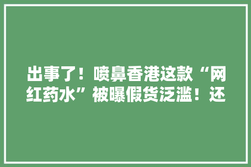 出事了！喷鼻香港这款“网红药水”被曝假货泛滥！还有这些药也上黑榜了…… 出事了！喷鼻香港这款“网红药水”被曝假货泛滥！还有这些药也上黑榜了…… 人工智能