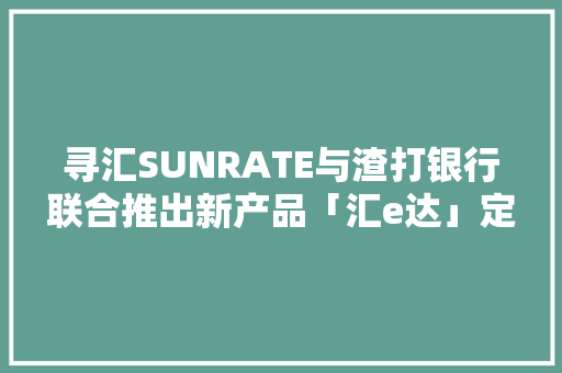 寻汇SUNRATE与渣打银行联合推出新产品「汇e达」定位一站式智能付汇筹划 寻汇SUNRATE与渣打银行联合推出新产品「汇e达」定位一站式智能付汇筹划 智能科技