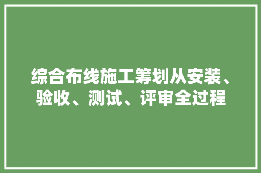 综合布线施工筹划从安装、验收、测试、评审全过程